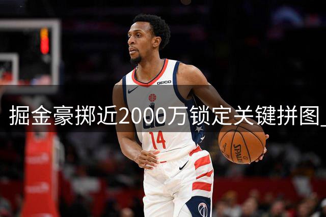掘金豪掷近2000万锁定关键拼图 薪资重构计划浮出水面